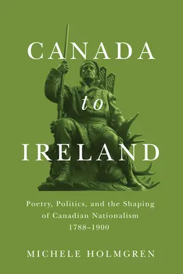 Canada to Ireland : Poésie, politique et formation du nationalisme canadien, 1788-1900 - Canada to Ireland: Poetry, Politics, and the Shaping of Canadian Nationalism, 1788-1900