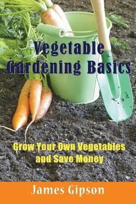 Les bases du jardinage : Cultivez vos propres légumes et économisez de l'argent - Vegetable Gardening Basics: Grow Your Own Vegetables and Save Money