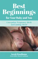 Les meilleurs débuts pour votre bébé et pour vous - Conception, grossesse, accouchement et perspectives d'avenir - Best Beginnings for your Baby and You - Conception, Pregnancy, Birth and Looking Ahead