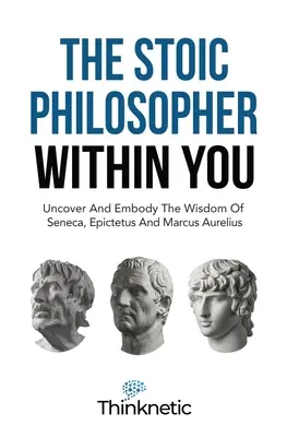 Le philosophe stoïcien qui est en vous : Découvrir et incarner la sagesse de Sénèque, Épictète et Marc Aurèle - The Stoic Philosopher Within You: Uncover And Embody The Wisdom Of Seneca, Epictetus And Marcus Aurelius