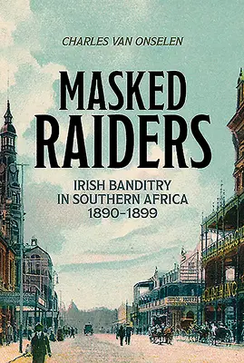 Masked Raiders : Le banditisme irlandais en Afrique australe, 1890-1899 - Masked Raiders: Irish Banditry in Southern Africa, 1890-1899