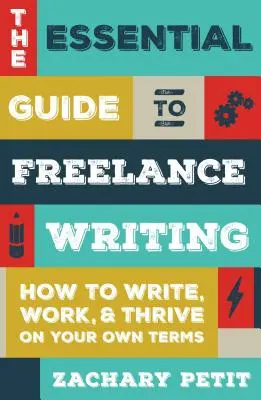 Le guide essentiel de l'écriture en free-lance : Comment écrire, travailler et prospérer selon vos propres conditions - The Essential Guide to Freelance Writing: How to Write, Work, and Thrive on Your Own Terms