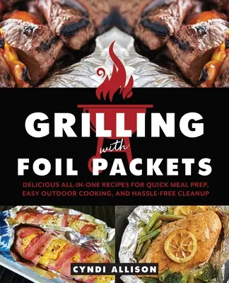 Griller avec des sachets en aluminium : De délicieuses recettes tout-en-un pour préparer rapidement des repas, cuisiner facilement à l'extérieur et nettoyer sans souci. - Grilling with Foil Packets: Delicious All-In-One Recipes for Quick Meal Prep, Easy Outdoor Cooking, and Hassle-Free Cleanup