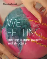 Le feutrage humide - Créer des textures, des motifs et des structures - Wet Felting - Creating texture, pattern and structure