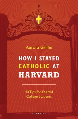 Comment je suis resté catholique à Harvard : 40 conseils pour les étudiants fidèles - How I Stayed Catholic at Harvard: 40 Tips for Faithful College Students