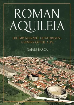 L'Aquilée romaine : La ville-forteresse impénétrable, sentinelle des Alpes - Roman Aquileia: The Impenetrable City-Fortress, a Sentry of the Alps