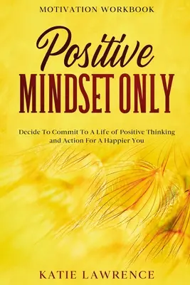 Cahier d'exercices de motivation : L'état d'esprit positif seulement : Décidez de vous engager dans une vie de pensées et d'actions positives pour être plus heureux. - Motivation Workbook: Positive Mindset Only: Decide To Commit To A Life of Positive Thinking and Action For A Happier You