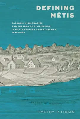 Définir les Mtis : Les missionnaires catholiques et l'idée de civilisation dans le nord-ouest de la Saskatchewan, 1845-1898 - Defining Mtis: Catholic Missionaries and the Idea of Civilization in Northwestern Saskatchewan, 1845-1898