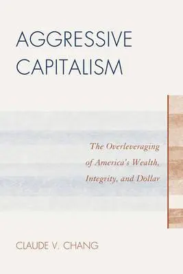 Le capitalisme agressif : Le surendettement de la richesse, de l'intégrité et du dollar américains - Aggressive Capitalism: The Overleveraging of America's Wealth, Integrity, and Dollar