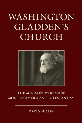 L'église de Washington Gladden : Le ministre qui a créé le protestantisme américain moderne - Washington Gladden's Church: The Minister Who Made Modern American Protestantism