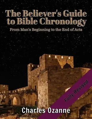 Le guide du croyant sur la chronologie de la Bible : Du début de l'humanité à la fin des Actes des Apôtres - The Believer's Guide to Bible Chronology: From Man's Beginning to the End of Acts