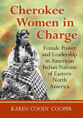 Les femmes cherokee aux commandes : Le pouvoir et la direction des femmes dans les nations amérindiennes de l'est de l'Amérique du Nord - Cherokee Women in Charge: Female Power and Leadership in American Indian Nations of Eastern North America