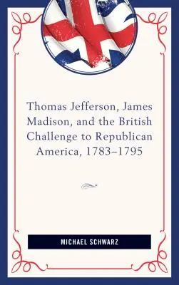 Thomas Jefferson, James Madison et le défi britannique à l'Amérique républicaine, 1783-95 - Thomas Jefferson, James Madison, and the British Challenge to Republican America, 1783-95