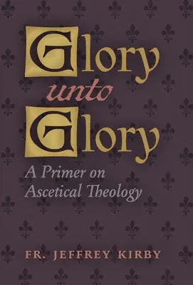 Glory Unto Glory : Un abécédaire de la théologie ascétique - Glory Unto Glory: A Primer on Ascetical Theology