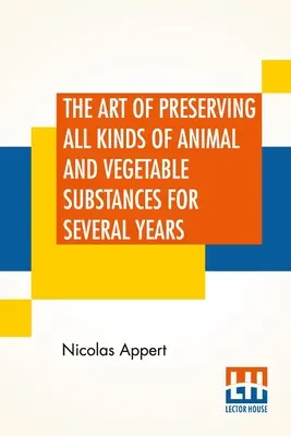 L'art de conserver pendant plusieurs années toutes sortes de substances animales et végétales : Ouvrage publié par ordre du ministre français de l'Intérieur - The Art Of Preserving All Kinds Of Animal And Vegetable Substances For Several Years: A Work Published By Order Of The French Minister Of The Interior