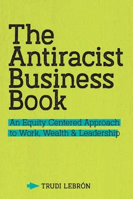 Le livre d'affaires antiraciste : Une approche du travail, de la richesse et du leadership centrée sur l'équité - The Antiracist Business Book: An Equity Centered Approach to Work, Wealth, and Leadership