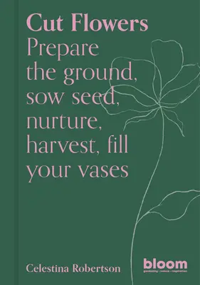 Fleurs coupées : Préparer le terrain, semer, encourager, récolter, remplir les vases - Cut Flowers: Prepare the Ground, Sow Seed, Encourage, Harvest, Fill Your Vases