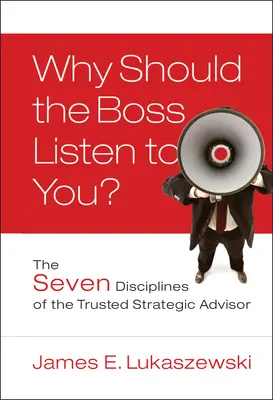 Pourquoi le patron devrait-il vous écouter ? Les sept disciplines du conseiller stratégique de confiance - Why Should the Boss Listen to You?: The Seven Disciplines of the Trusted Strategic Advisor