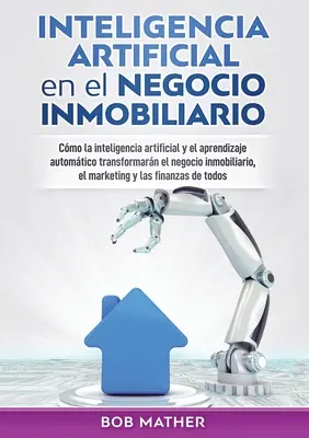 Inteligencia artificial en el negocio inmobiliario : Cmo la inteligencia artificial y el aprendizaje automtico transformarn el negocio inmobiliario, - Inteligencia artificial en el negocio inmobiliario: Cmo la inteligencia artificial y el aprendizaje automtico transformarn el negocio inmobiliario,