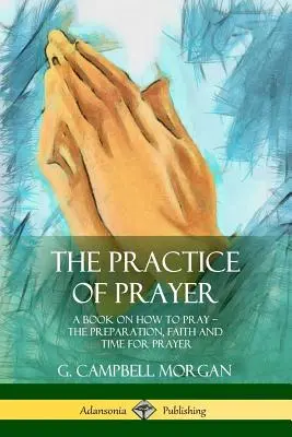 La pratique de la prière : Un livre sur la façon de prier - La préparation, la foi et le temps de la prière - The Practice of Prayer: A Book on How to Pray - The Preparation, Faith and Time for Prayer