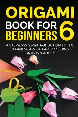 Origami Book for Beginners 6 : Introduction pas à pas à l'art japonais du pliage de papier pour enfants et adultes - Origami Book for Beginners 6: A Step-by-Step Introduction to the Japanese Art of Paper Folding for Kids & Adults