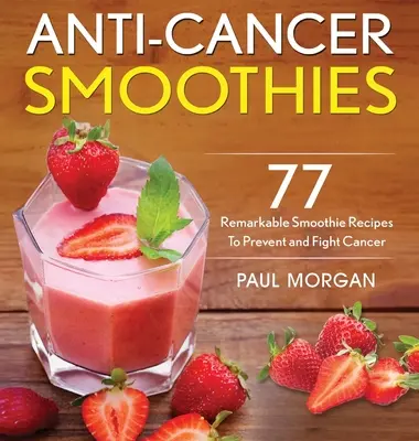 Smoothies anti-cancer : 77 recettes de smoothies remarquables pour prévenir et combattre le cancer - Anti-Cancer Smoothies: 77 Remarkable Smoothie Recipes to Prevent and Fight Cancer