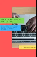 La recherche sur Google comme un pro : Un guide ridiculement simple pour devenir un expert de la recherche sur Google - Google Searching Like a Pro: A Ridiculously Simple Guide to Becoming An Expert At Google Searc