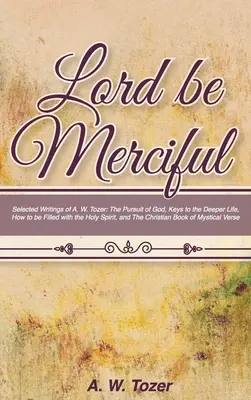 Seigneur sois miséricordieux : La poursuite de Dieu, les clés de la vie profonde, Comment être rempli du Saint-Esprit, - Lord Be Merciful: Selected Writings of A. W. Tozer: The Pursuit of God, Keys to the Deeper Life, How to be Filled with the Holy Spirit,