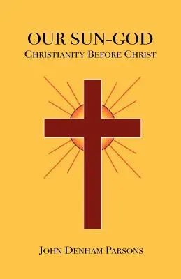 Notre Dieu-Soleil : Ou le christianisme avant le Christ - Our Sun-God: Or Christianity Before Christ