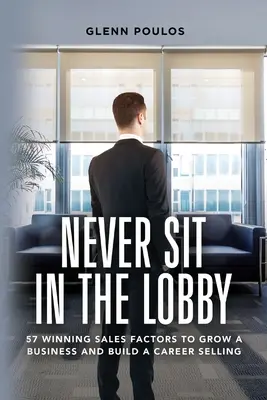 Ne jamais s'asseoir dans le hall : 57 facteurs de vente gagnants pour développer une entreprise et bâtir une carrière dans la vente - Never Sit in the Lobby: 57 Winning Sales Factors to Grow a Business and Build a Career Selling