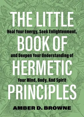 Le petit livre des principes hermétiques : Guérir votre énergie, rechercher l'illumination et approfondir votre compréhension du corps et de l'esprit. - The Little Book of Hermetic Principles: Heal Your Energy, Seek Enlightenment, and Deepen Your Understanding of Your Mind, Body, and Spirit