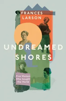 Rivages insoupçonnés - Cinq femmes à la recherche du monde - Undreamed Shores - Five Women Who Sought Out the World