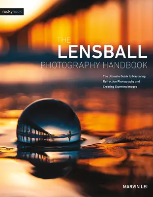 Le manuel de photographie Lensball : Le guide ultime pour maîtriser la photographie par réfraction et créer des images époustouflantes - The Lensball Photography Handbook: The Ultimate Guide to Mastering Refraction Photography and Creating Stunning Images