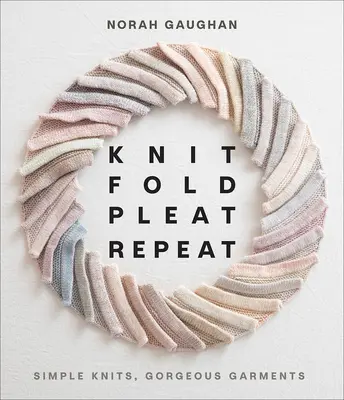 Knit Fold Pleat Repeat : Simple Knits, Gorgeous Garments (en anglais) - Knit Fold Pleat Repeat: Simple Knits, Gorgeous Garments