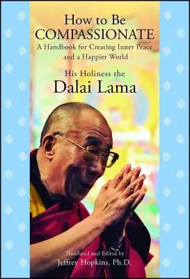 Comment être compatissant : Un manuel pour créer la paix intérieure et un monde plus heureux - How to Be Compassionate: A Handbook for Creating Inner Peace and a Happier World