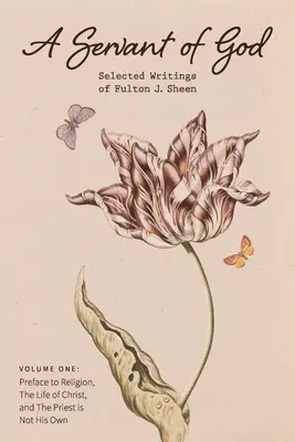 Un serviteur de Dieu : Écrits choisis de Fulton J. Sheen : Volume 1 : Préface à la religion, La vie du Christ, et Le prêtre n'est pas son maître. - A Servant of God: Selected Writings of Fulton J. Sheen: Volume One: Preface to Religion, The Life of Christ, and The Priest is Not His O
