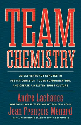 Chimie d'équipe : 30 éléments à l'intention des entraîneurs pour favoriser la cohésion, renforcer les compétences en matière de communication et créer une culture sportive saine - Team Chemistry: 30 Elements for Coaches to Foster Cohesion, Strengthen Communication Skills, and Create a Healthy Sport Culture