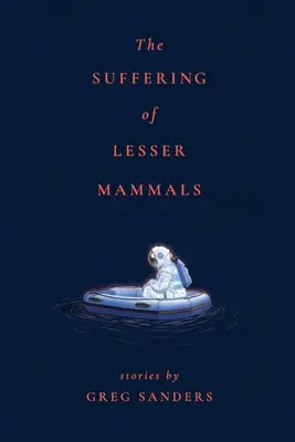 La souffrance des petits mammifères : Histoires de Greg Sanders - The Suffering of Lesser Mammals: Stories by Greg Sanders