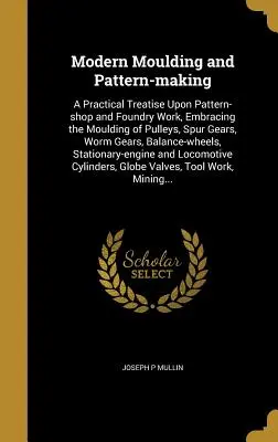 Moulage et modélisme modernes : Un traité pratique sur le travail en atelier et en fonderie, comprenant le moulage de poulies, d'engrenages droits et d'engrenages à vis sans fin. - Modern Moulding and Pattern-Making: A Practical Treatise Upon Pattern-Shop and Foundry Work, Embracing the Moulding of Pulleys, Spur Gears, Worm Gears