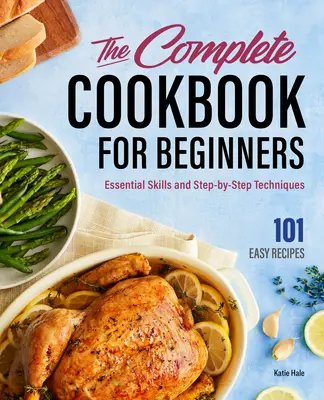 Le livre de cuisine complet pour les débutants : Compétences essentielles et techniques pas à pas - The Complete Cookbook for Beginners: Essential Skills and Step-By-Step Techniques