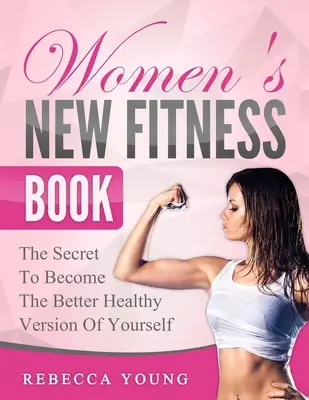 Le nouveau livre de fitness pour les femmes : Le secret pour devenir une version plus saine de soi-même - Women's New Fitness Book: The Secret To Become The Better Healthy Version Of Yourself