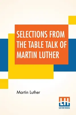 Sélection des conversations de table de Martin Luther : Traduit par le capitaine Henry Bell ; édité par Henry Morley - Selections From The Table Talk Of Martin Luther: Translated By Captain Henry Bell; Edited By Henry Morley