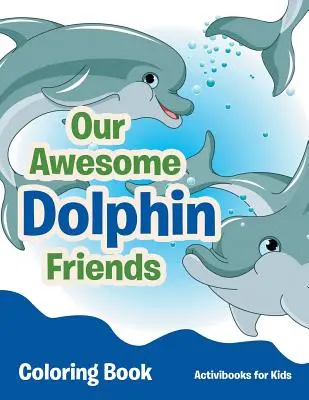 Nos amis les dauphins : livre à colorier - Our Awesome Dolphin Friends Coloring Book