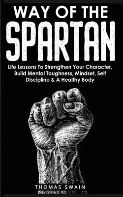 La voie du spartiate : des leçons de vie pour renforcer votre caractère, développer votre résistance mentale, votre état d'esprit, votre autodiscipline et un corps en bonne santé - Way of The Spartan: Life Lessons To Strengthen Your Character, Build Mental Toughness, Mindset, Self Discipline & A Healthy Body