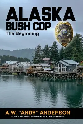 Alaska Bush Cop : The Beginning (Anderson A. W. (andy)) - Alaska Bush Cop: The Beginning (Anderson A. W. (andy))