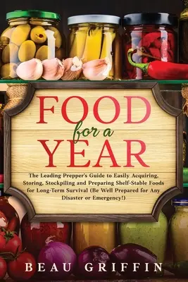 De la nourriture pour un an : Le guide du grand préparateur pour acquérir, stocker et préparer facilement des aliments stables sur les étagères pour une survie à long terme. - Food for a Year: The Leading Prepper's Guide to Easily Acquiring, Storing, Stockpiling and Preparing Shelf-Stable Foods for Long-Term S