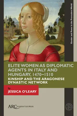 Les femmes d'élite comme agents diplomatiques en Italie et en Hongrie, 1470-1510 : La parenté et le réseau dynastique aragonais - Elite Women as Diplomatic Agents in Italy and Hungary, 1470-1510: Kinship and the Aragonese Dynastic Network