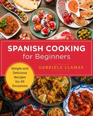 Cuisine espagnole pour débutants : Recettes simples et délicieuses pour toutes les occasions - Spanish Cooking for Beginners: Simple and Delicious Recipes for All Occasions