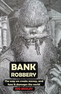 Le vol de banque : La façon dont nous créons de l'argent et les dommages qu'il cause au monde - Bank Robbery: The Way We Create Money, and How It Damages the World