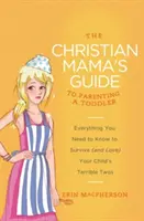 Le guide de la maman chrétienne pour l'éducation des tout-petits : Tout ce que vous devez savoir pour survivre (et aimer) les deux terribles années de votre enfant - The Christian Mama's Guide to Parenting a Toddler: Everything You Need to Know to Survive (and Love) Your Child's Terrible Twos